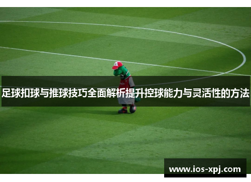 足球扣球与推球技巧全面解析提升控球能力与灵活性的方法