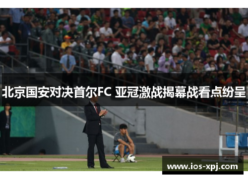 北京国安对决首尔FC 亚冠激战揭幕战看点纷呈
