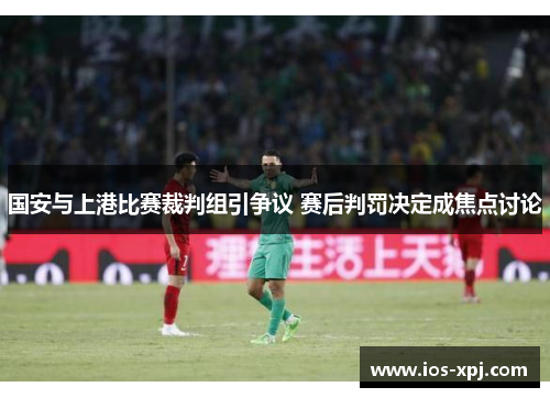 国安与上港比赛裁判组引争议 赛后判罚决定成焦点讨论